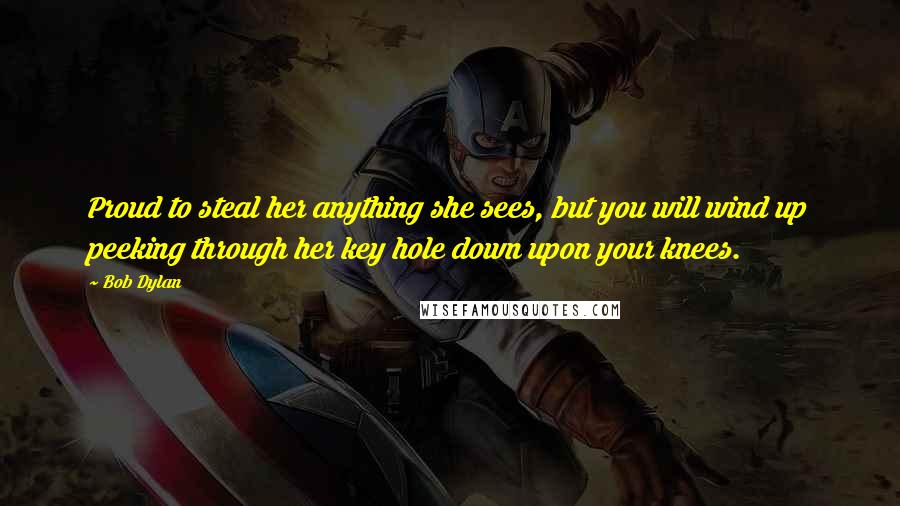 Bob Dylan Quotes: Proud to steal her anything she sees, but you will wind up peeking through her key hole down upon your knees.