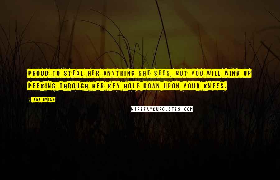 Bob Dylan Quotes: Proud to steal her anything she sees, but you will wind up peeking through her key hole down upon your knees.