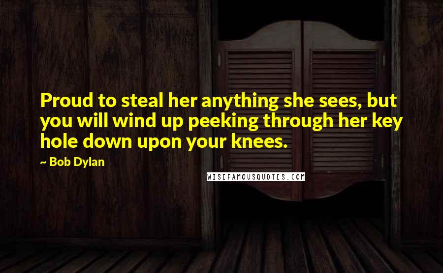 Bob Dylan Quotes: Proud to steal her anything she sees, but you will wind up peeking through her key hole down upon your knees.