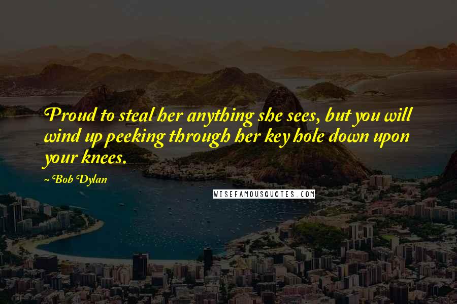 Bob Dylan Quotes: Proud to steal her anything she sees, but you will wind up peeking through her key hole down upon your knees.