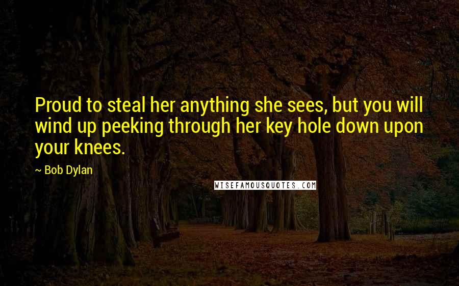 Bob Dylan Quotes: Proud to steal her anything she sees, but you will wind up peeking through her key hole down upon your knees.