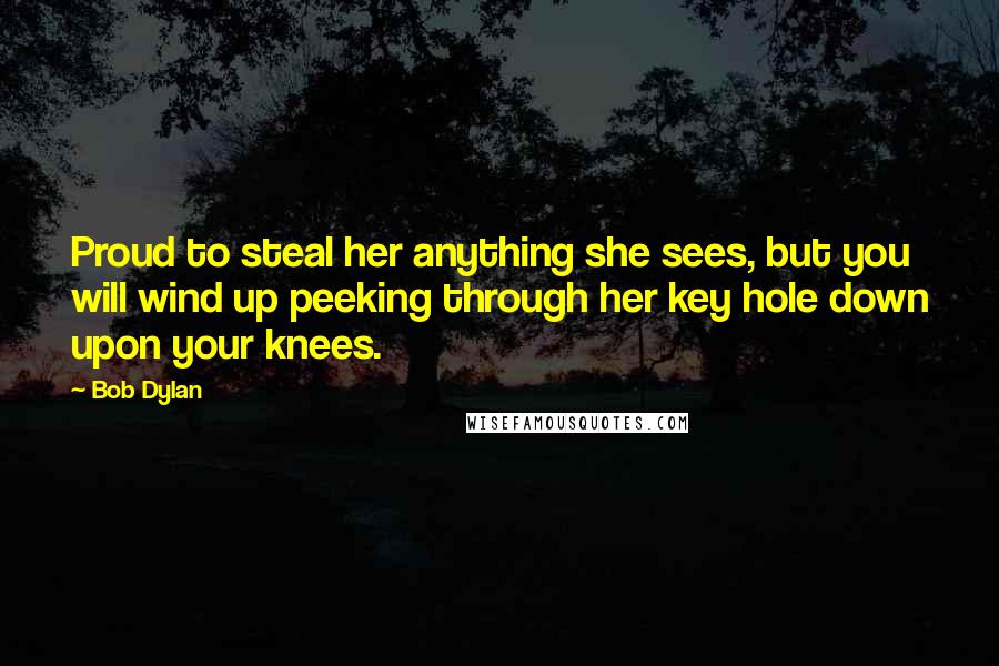 Bob Dylan Quotes: Proud to steal her anything she sees, but you will wind up peeking through her key hole down upon your knees.