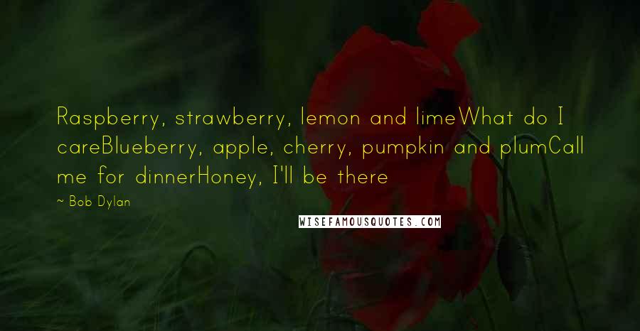 Bob Dylan Quotes: Raspberry, strawberry, lemon and limeWhat do I careBlueberry, apple, cherry, pumpkin and plumCall me for dinnerHoney, I'll be there