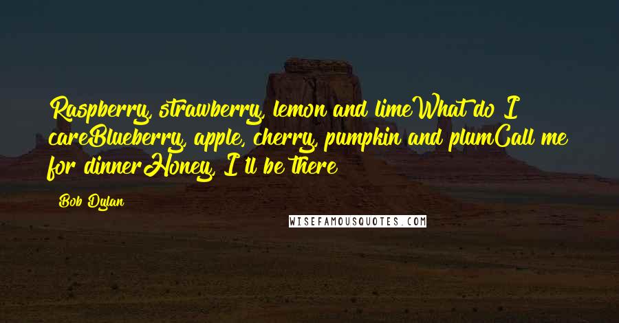 Bob Dylan Quotes: Raspberry, strawberry, lemon and limeWhat do I careBlueberry, apple, cherry, pumpkin and plumCall me for dinnerHoney, I'll be there