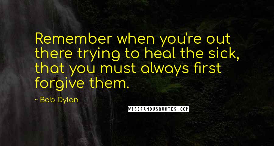 Bob Dylan Quotes: Remember when you're out there trying to heal the sick, that you must always first forgive them.