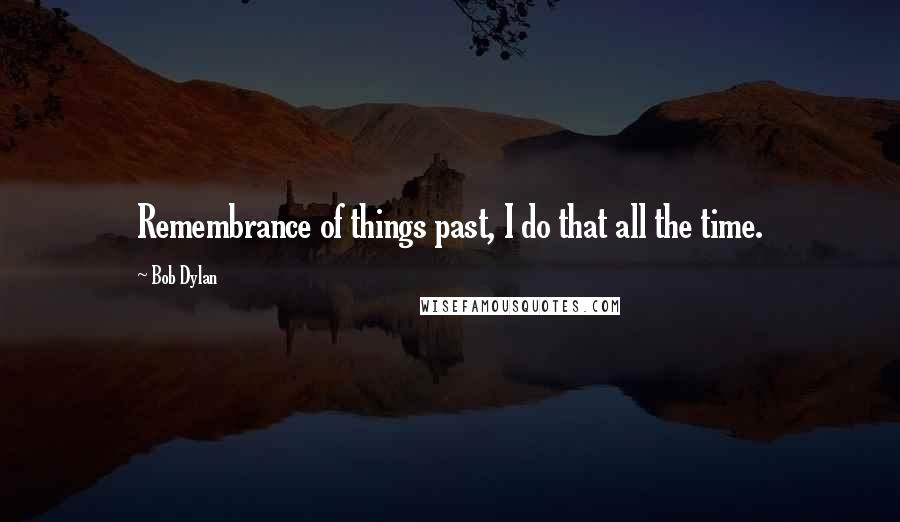Bob Dylan Quotes: Remembrance of things past, I do that all the time.