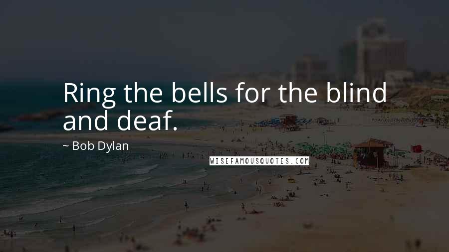 Bob Dylan Quotes: Ring the bells for the blind and deaf.