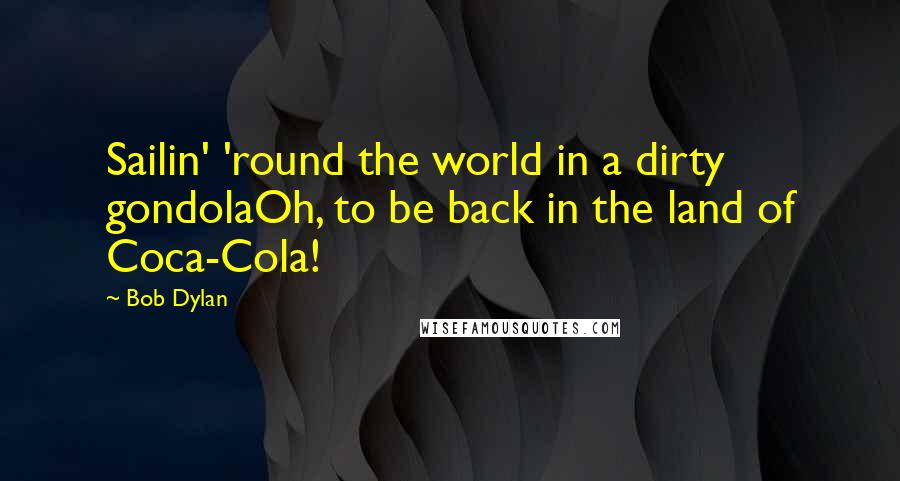 Bob Dylan Quotes: Sailin' 'round the world in a dirty gondolaOh, to be back in the land of Coca-Cola!