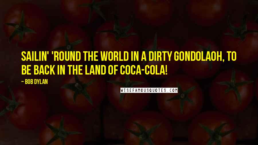 Bob Dylan Quotes: Sailin' 'round the world in a dirty gondolaOh, to be back in the land of Coca-Cola!