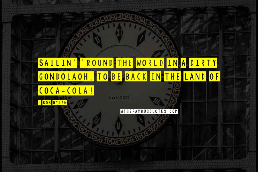 Bob Dylan Quotes: Sailin' 'round the world in a dirty gondolaOh, to be back in the land of Coca-Cola!