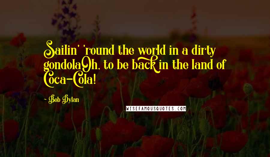Bob Dylan Quotes: Sailin' 'round the world in a dirty gondolaOh, to be back in the land of Coca-Cola!