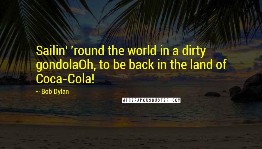 Bob Dylan Quotes: Sailin' 'round the world in a dirty gondolaOh, to be back in the land of Coca-Cola!