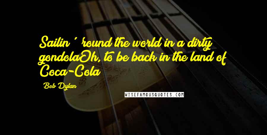 Bob Dylan Quotes: Sailin' 'round the world in a dirty gondolaOh, to be back in the land of Coca-Cola!