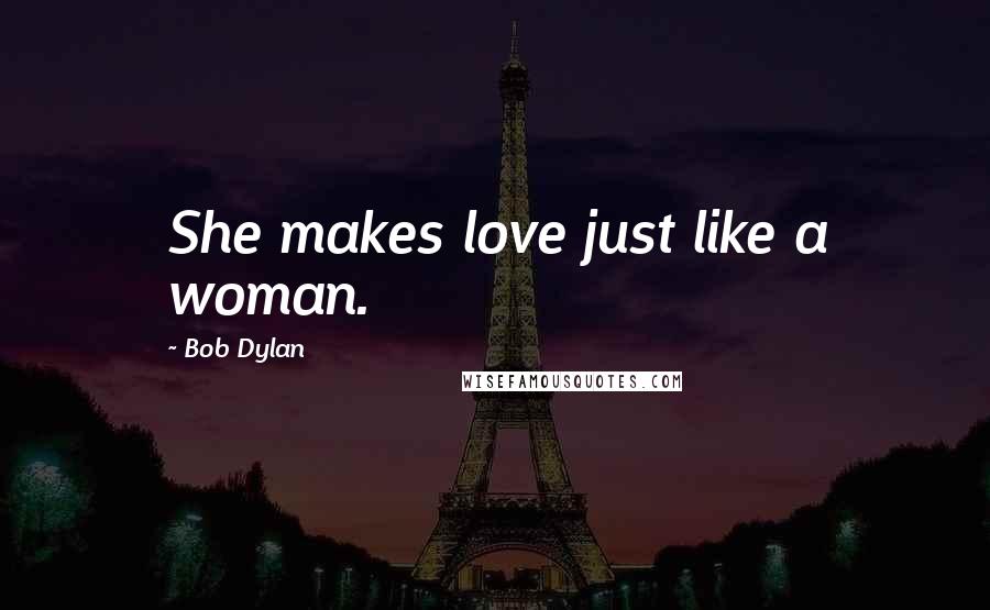 Bob Dylan Quotes: She makes love just like a woman.