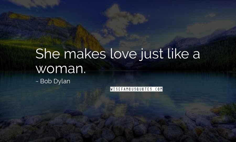 Bob Dylan Quotes: She makes love just like a woman.