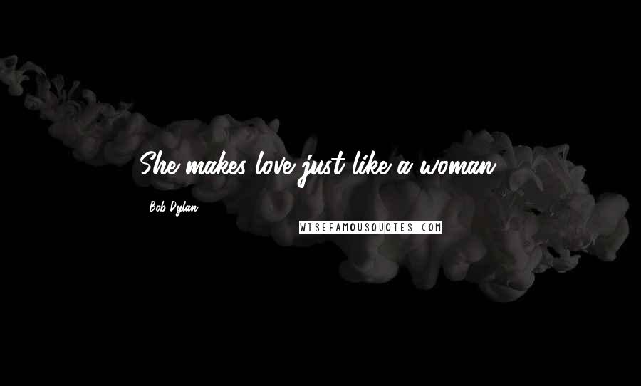 Bob Dylan Quotes: She makes love just like a woman.