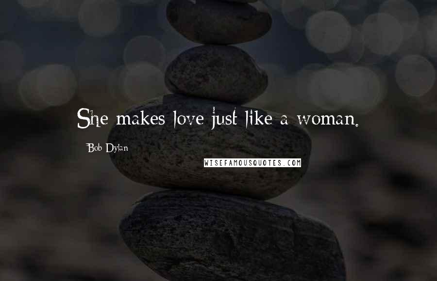 Bob Dylan Quotes: She makes love just like a woman.