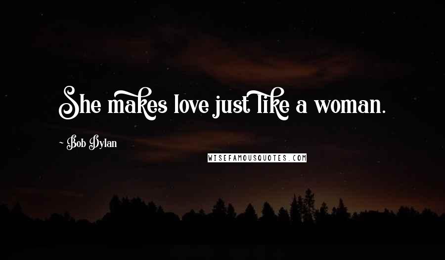 Bob Dylan Quotes: She makes love just like a woman.