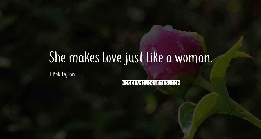 Bob Dylan Quotes: She makes love just like a woman.