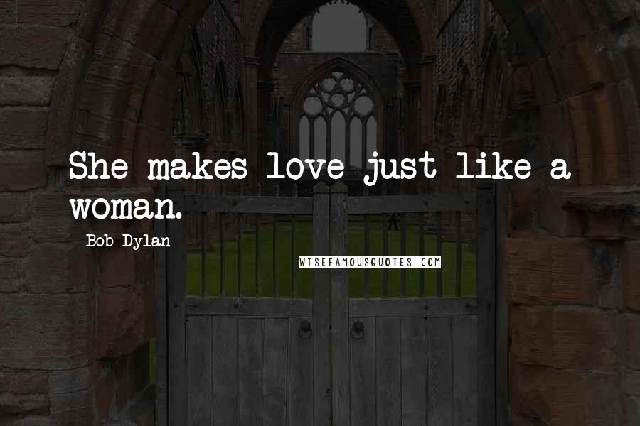 Bob Dylan Quotes: She makes love just like a woman.