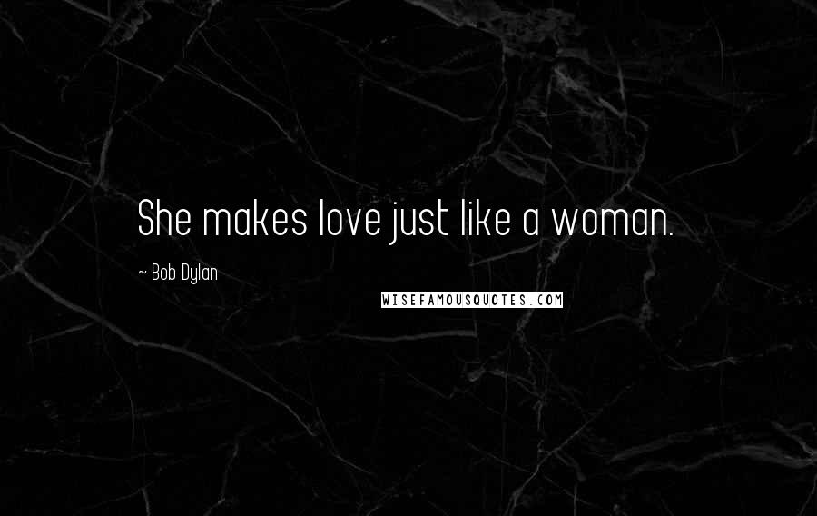 Bob Dylan Quotes: She makes love just like a woman.