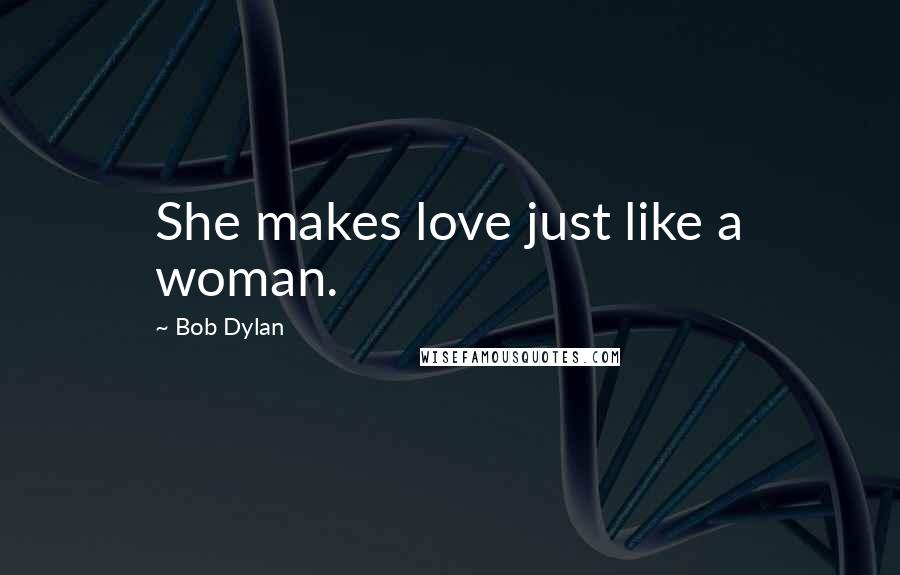 Bob Dylan Quotes: She makes love just like a woman.