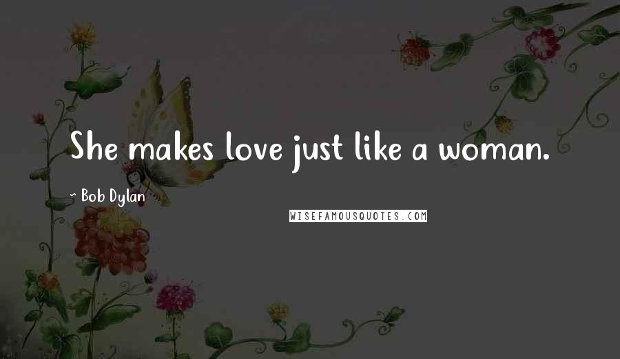 Bob Dylan Quotes: She makes love just like a woman.