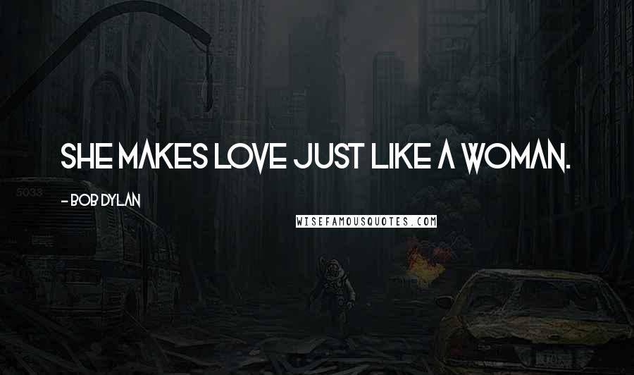 Bob Dylan Quotes: She makes love just like a woman.