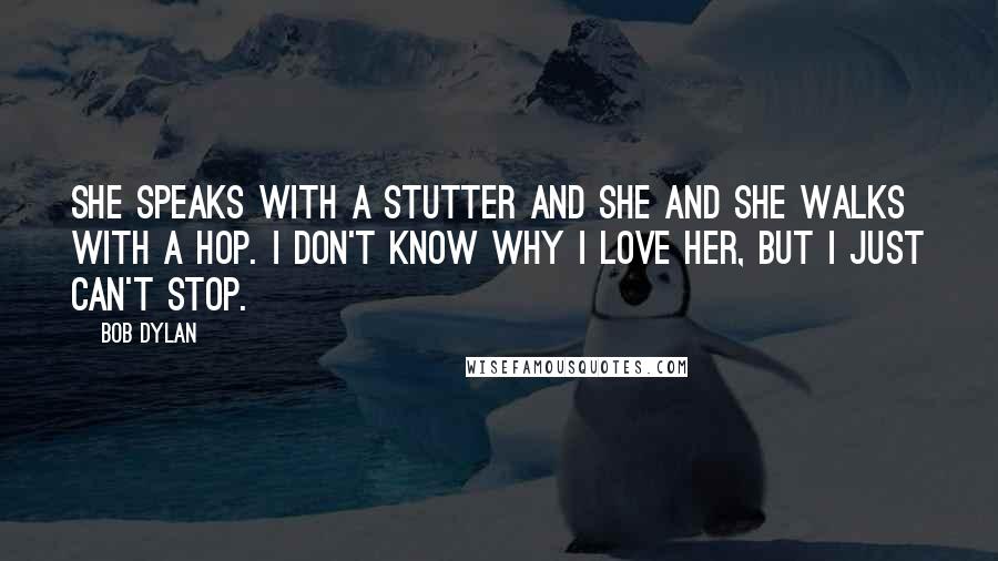 Bob Dylan Quotes: She speaks with a stutter and she and she walks with a hop. I don't know why I love her, but I just can't stop.