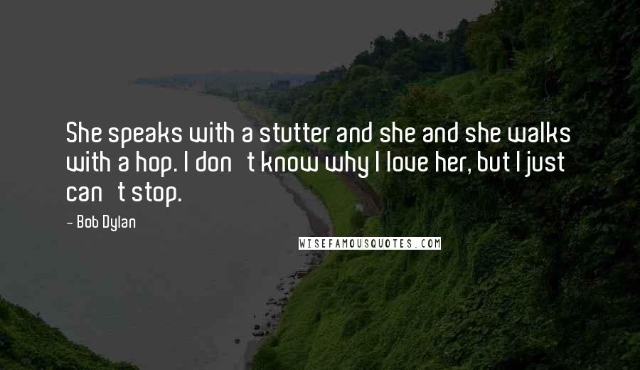 Bob Dylan Quotes: She speaks with a stutter and she and she walks with a hop. I don't know why I love her, but I just can't stop.