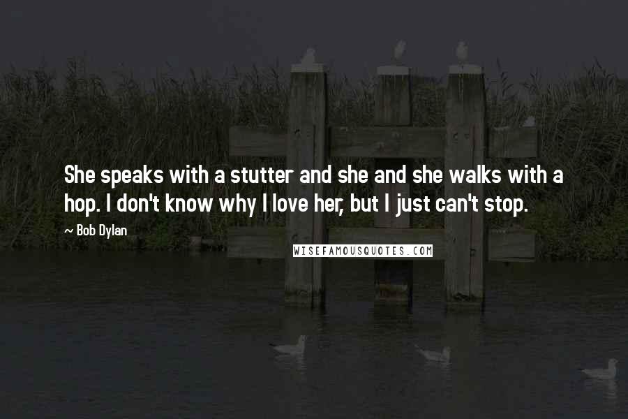 Bob Dylan Quotes: She speaks with a stutter and she and she walks with a hop. I don't know why I love her, but I just can't stop.