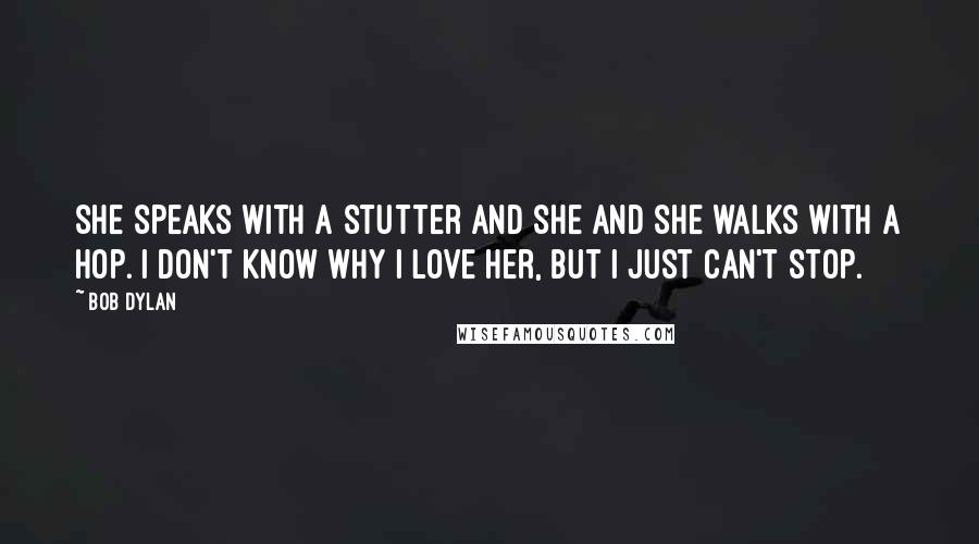 Bob Dylan Quotes: She speaks with a stutter and she and she walks with a hop. I don't know why I love her, but I just can't stop.