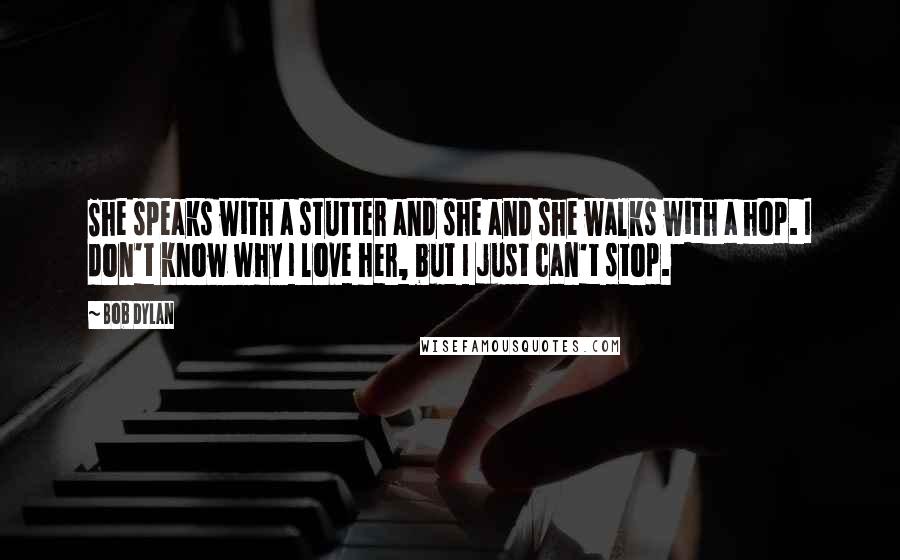 Bob Dylan Quotes: She speaks with a stutter and she and she walks with a hop. I don't know why I love her, but I just can't stop.