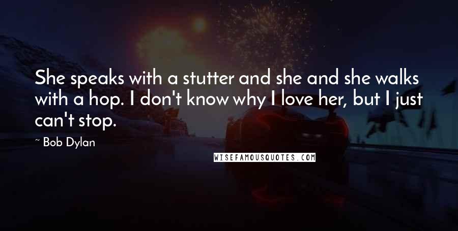 Bob Dylan Quotes: She speaks with a stutter and she and she walks with a hop. I don't know why I love her, but I just can't stop.