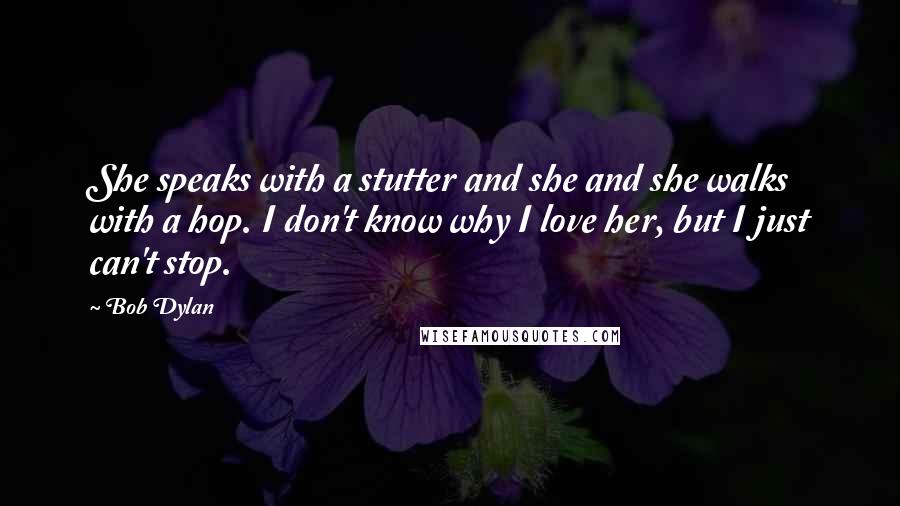 Bob Dylan Quotes: She speaks with a stutter and she and she walks with a hop. I don't know why I love her, but I just can't stop.