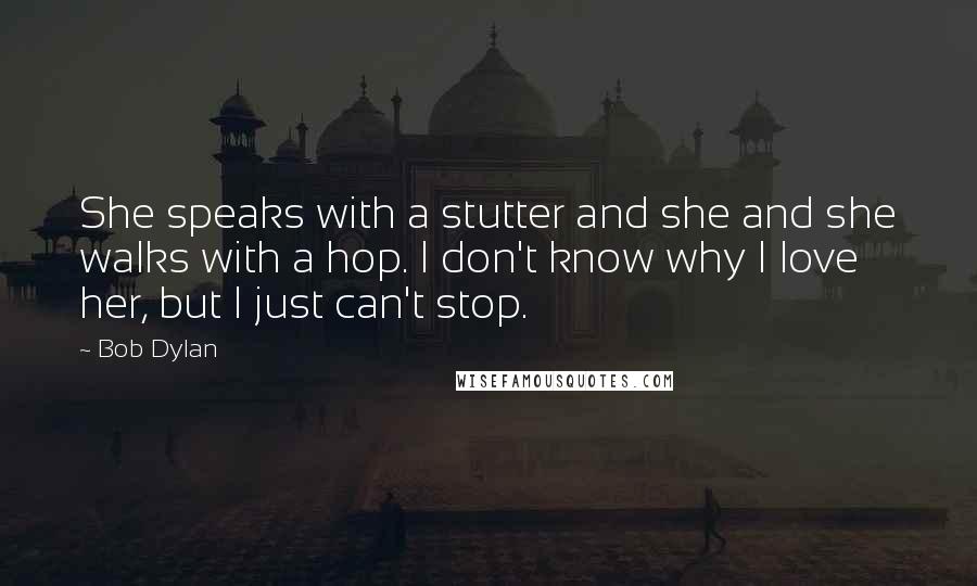 Bob Dylan Quotes: She speaks with a stutter and she and she walks with a hop. I don't know why I love her, but I just can't stop.