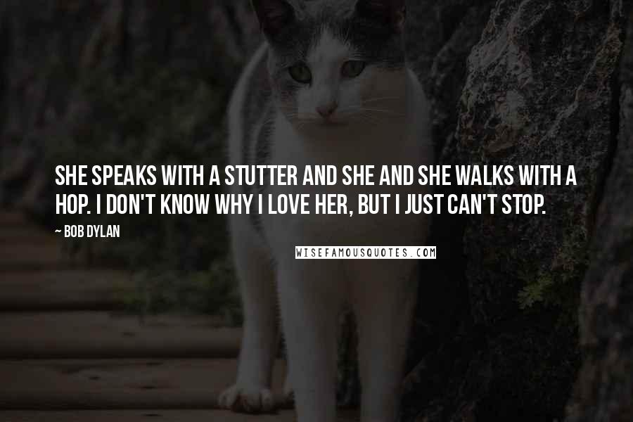 Bob Dylan Quotes: She speaks with a stutter and she and she walks with a hop. I don't know why I love her, but I just can't stop.