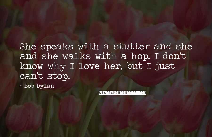 Bob Dylan Quotes: She speaks with a stutter and she and she walks with a hop. I don't know why I love her, but I just can't stop.