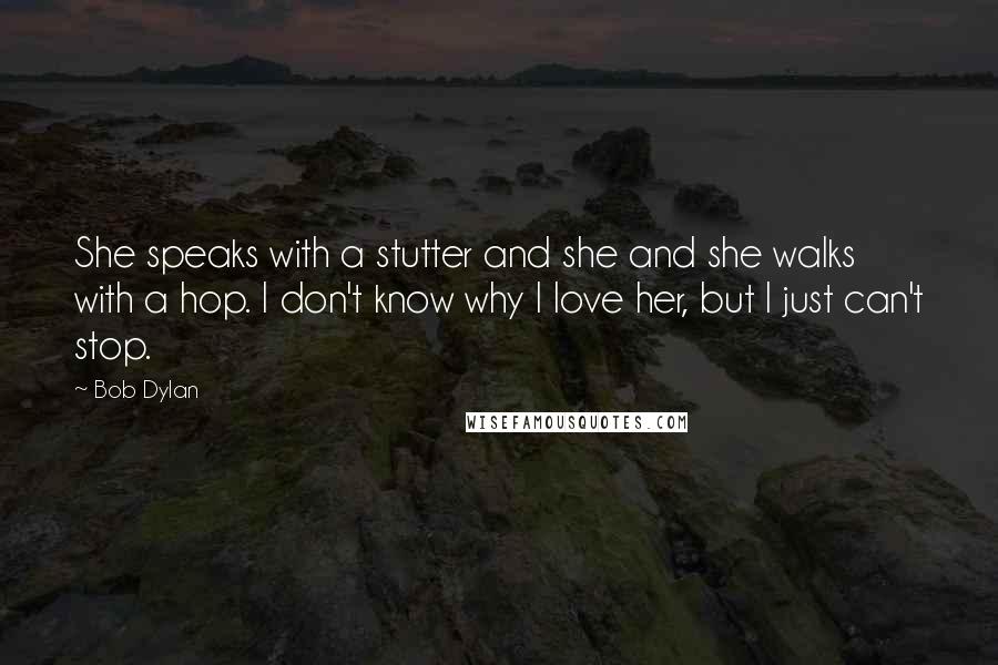 Bob Dylan Quotes: She speaks with a stutter and she and she walks with a hop. I don't know why I love her, but I just can't stop.