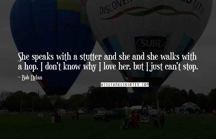 Bob Dylan Quotes: She speaks with a stutter and she and she walks with a hop. I don't know why I love her, but I just can't stop.