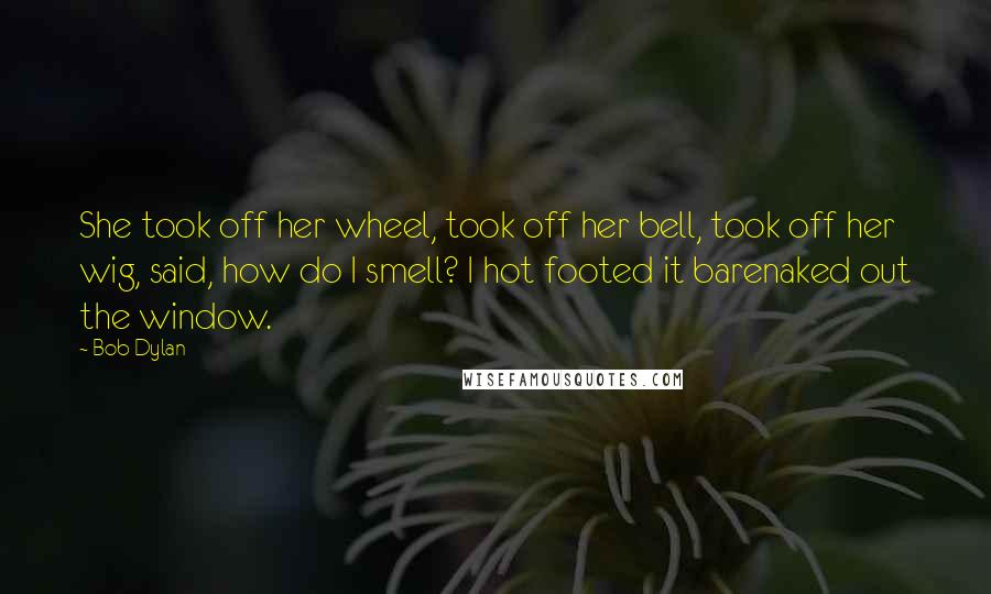 Bob Dylan Quotes: She took off her wheel, took off her bell, took off her wig, said, how do I smell? I hot footed it barenaked out the window.