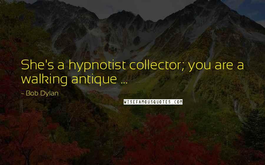 Bob Dylan Quotes: She's a hypnotist collector; you are a walking antique ...