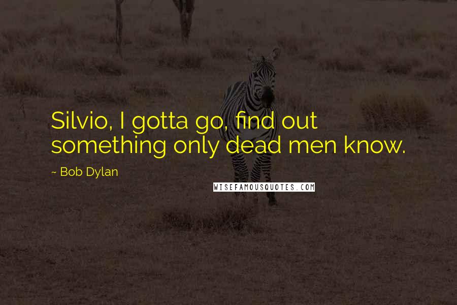 Bob Dylan Quotes: Silvio, I gotta go, find out something only dead men know.