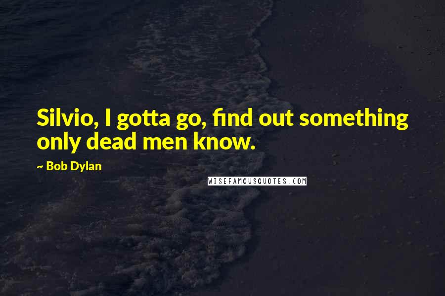 Bob Dylan Quotes: Silvio, I gotta go, find out something only dead men know.