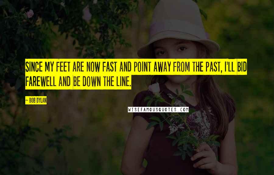 Bob Dylan Quotes: Since my feet are now fast and point away from the past, I'll bid farewell and be down the line.