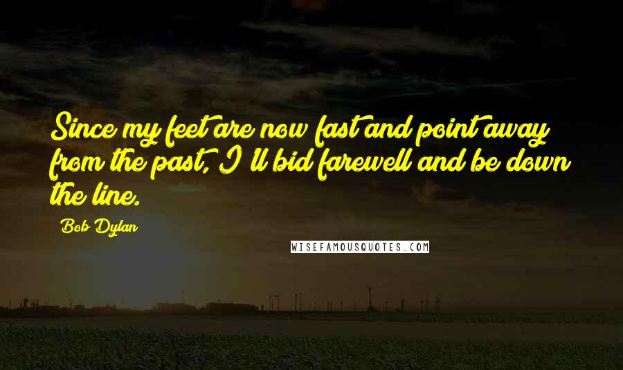 Bob Dylan Quotes: Since my feet are now fast and point away from the past, I'll bid farewell and be down the line.