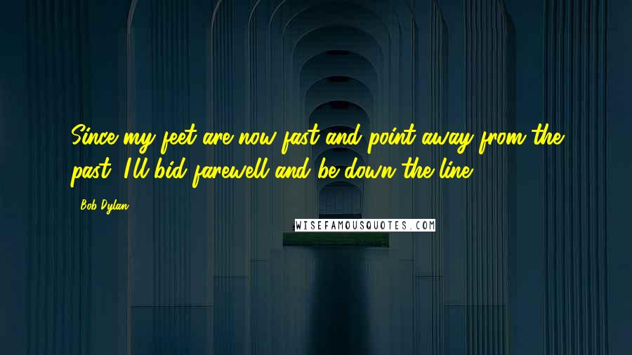 Bob Dylan Quotes: Since my feet are now fast and point away from the past, I'll bid farewell and be down the line.