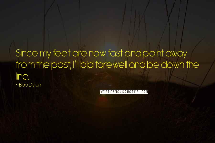 Bob Dylan Quotes: Since my feet are now fast and point away from the past, I'll bid farewell and be down the line.