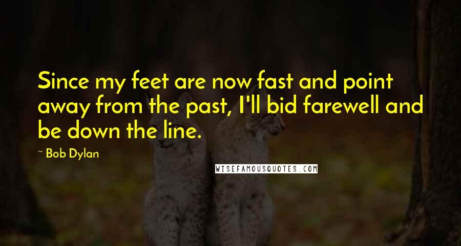 Bob Dylan Quotes: Since my feet are now fast and point away from the past, I'll bid farewell and be down the line.