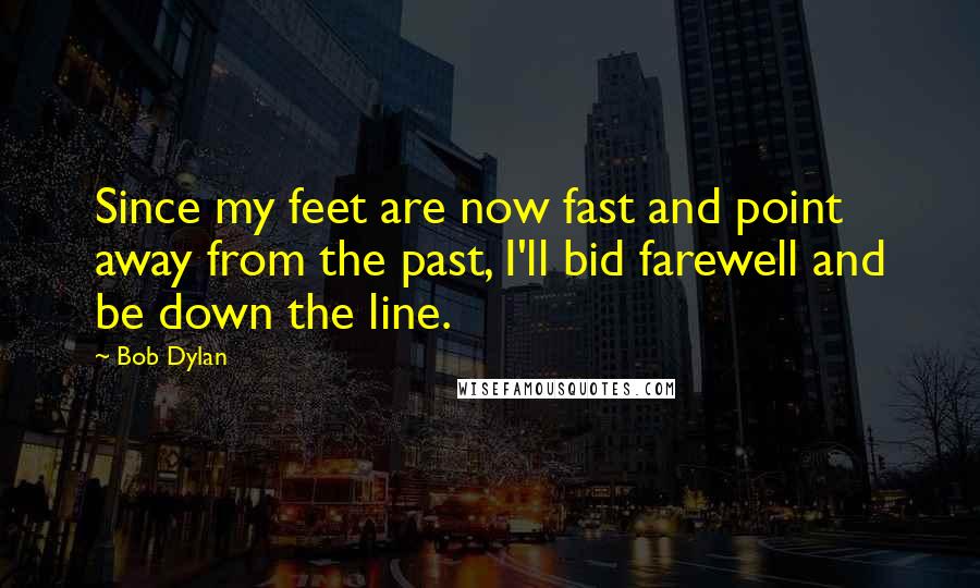 Bob Dylan Quotes: Since my feet are now fast and point away from the past, I'll bid farewell and be down the line.